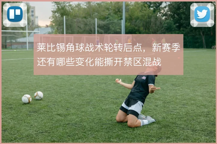 莱比锡角球战术轮转后点，新赛季还有哪些变化能撕开禁区混战