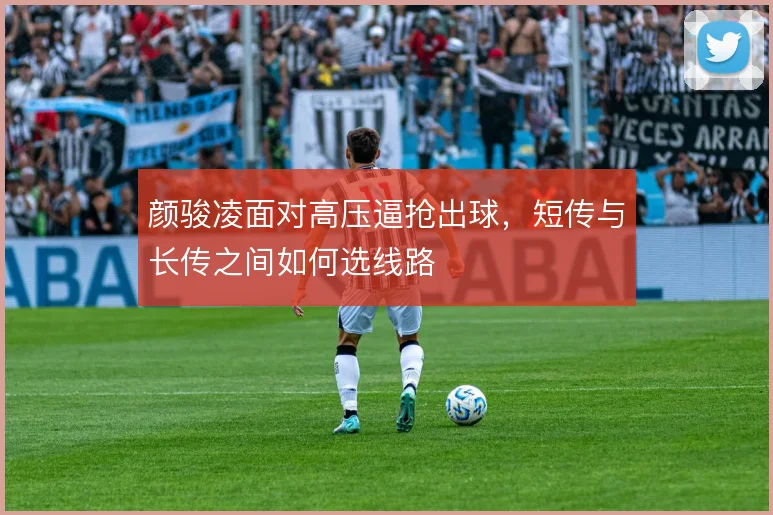 颜骏凌面对高压逼抢出球，短传与长传之间如何选线路