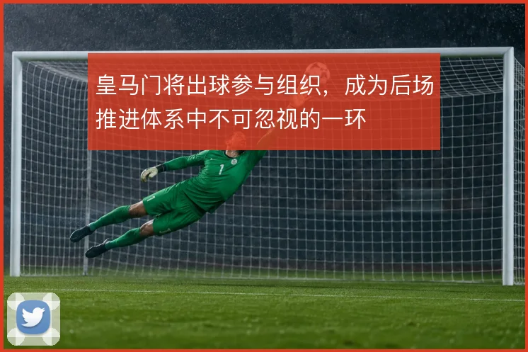 皇马门将出球参与组织，成为后场推进体系中不可忽视的一环