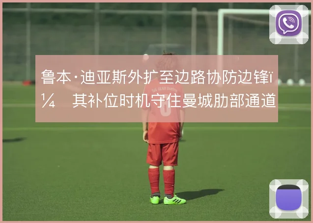 鲁本·迪亚斯外扩至边路协防边锋，其补位时机守住曼城肋部通道