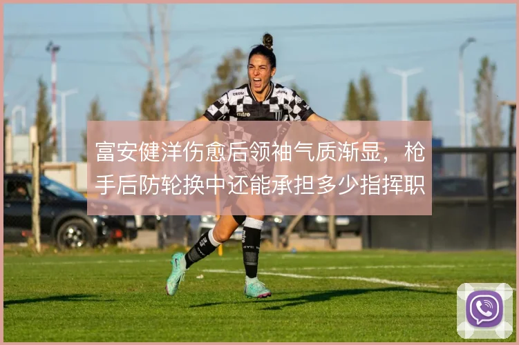 富安健洋伤愈后领袖气质渐显，枪手后防轮换中还能承担多少指挥职责