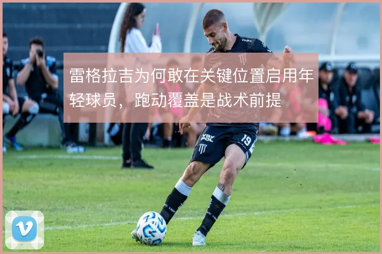 雷格拉吉为何敢在关键位置启用年轻球员，跑动覆盖是战术前提