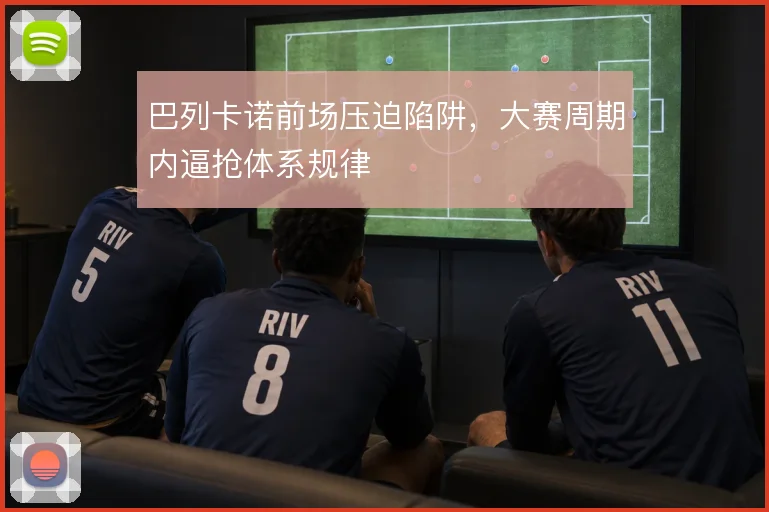 巴列卡诺前场压迫陷阱,大赛周期内逼抢体系规律