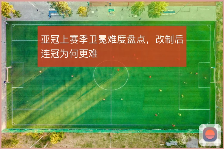 亚冠上赛季卫冕难度盘点，改制后连冠为何更难