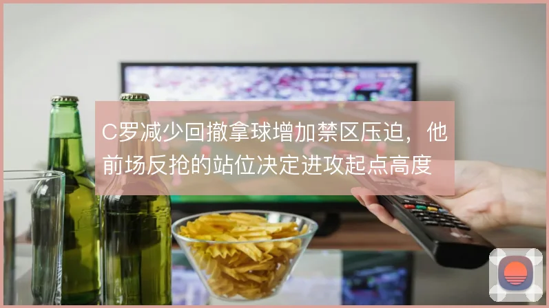 C罗减少回撤拿球增加禁区压迫，他前场反抢的站位决定进攻起点高度
