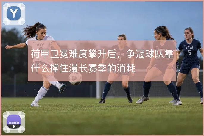 荷甲卫冕难度攀升后，争冠球队靠什么撑住漫长赛季的消耗