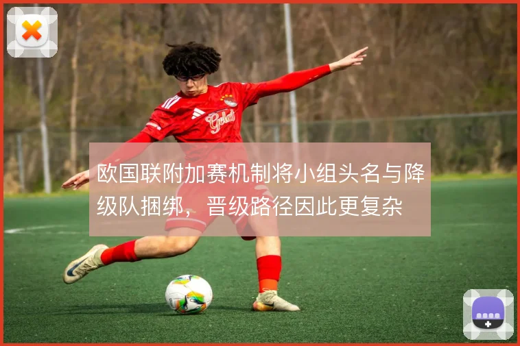 欧国联附加赛机制将小组头名与降级队捆绑,晋级路径因此更复杂