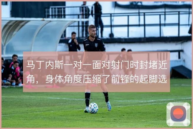 马丁内斯一对一面对射门时封堵近角，身体角度压缩了前锋的起脚选择