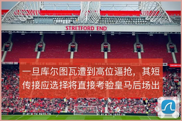 一旦库尔图瓦遭到高位逼抢，其短传接应选择将直接考验皇马后场出球体系