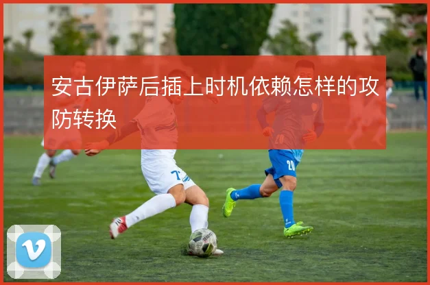 安古伊萨后插上时机依赖怎样的攻防转换