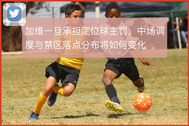 加维一旦承担定位球主罚，中场调度与禁区落点分布将如何变化