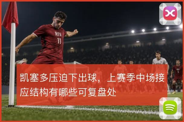 凯塞多压迫下出球，上赛季中场接应结构有哪些可复盘处