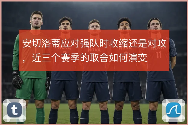 安切洛蒂应对强队时收缩还是对攻,近三个赛季的取舍如何演变