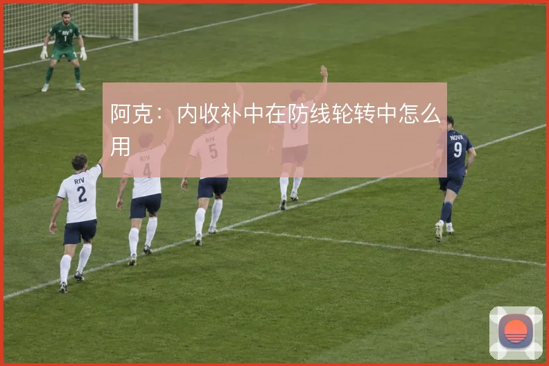阿克：内收补中在防线轮转中怎么用