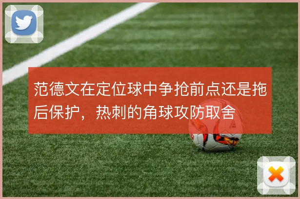 范德文在定位球中争抢前点还是拖后保护，热刺的角球攻防取舍