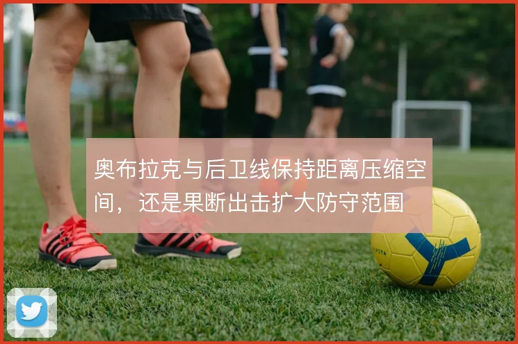 奥布拉克与后卫线保持距离压缩空间，还是果断出击扩大防守范围