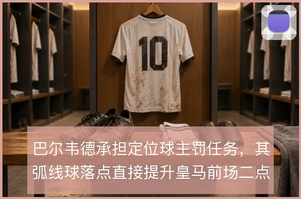 巴尔韦德承担定位球主罚任务,其弧线球落点直接提升皇马前场二点争抢效率