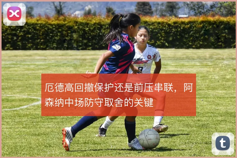 厄德高回撤保护还是前压串联,阿森纳中场防守取舍的关键