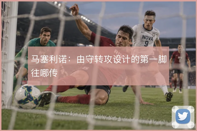 马塞利诺：由守转攻设计的第一脚往哪传