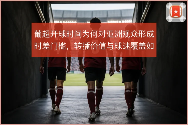 葡超开球时间为何对亚洲观众形成时差门槛，转播价值与球迷覆盖如何平衡