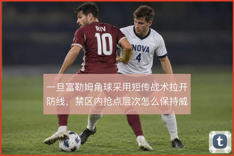 一旦富勒姆角球采用短传战术拉开防线，禁区内抢点层次怎么保持威胁