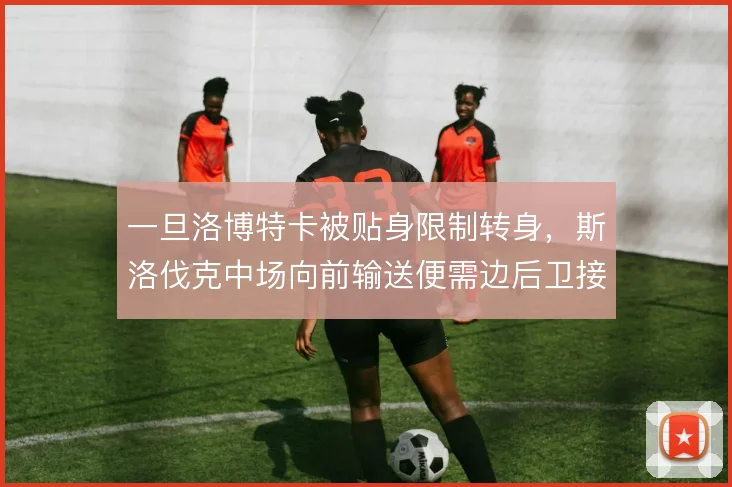 一旦洛博特卡被贴身限制转身，斯洛伐克中场向前输送便需边后卫接力