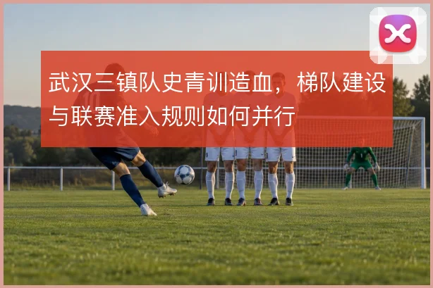 武汉三镇队史青训造血，梯队建设与联赛准入规则如何并行