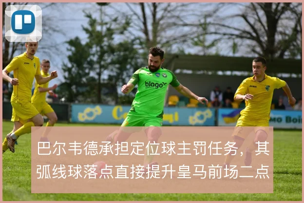 巴尔韦德承担定位球主罚任务，其弧线球落点直接提升皇马前场二点争抢效率