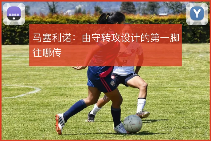 马塞利诺：由守转攻设计的第一脚往哪传