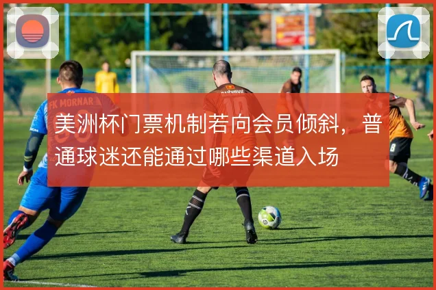 美洲杯门票机制若向会员倾斜，普通球迷还能通过哪些渠道入场