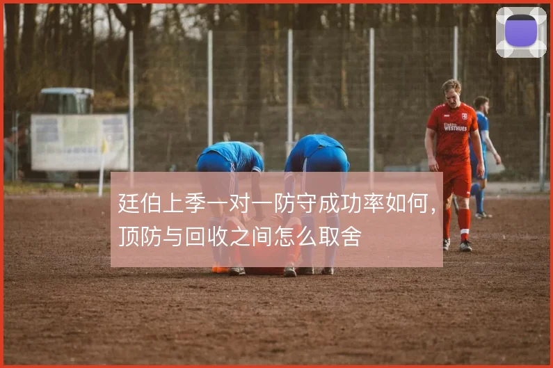廷伯上季一对一防守成功率如何，顶防与回收之间怎么取舍