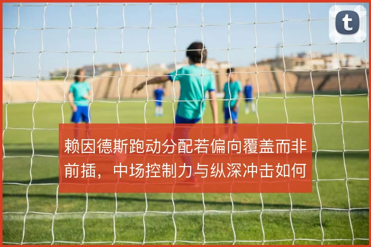 赖因德斯跑动分配若偏向覆盖而非前插,中场控制力与纵深冲击如何平衡