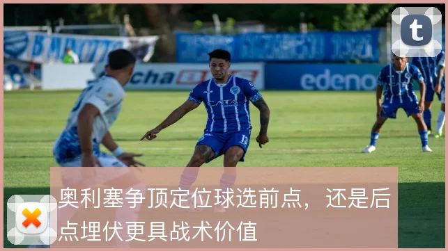 奥利塞争顶定位球选前点，还是后点埋伏更具战术价值