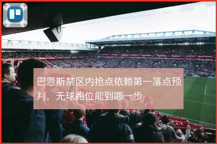 巴恩斯禁区内抢点依赖第一落点预判，无球跑位能到哪一步