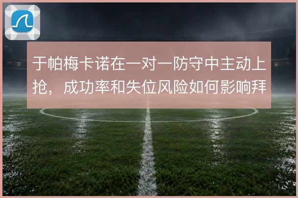于帕梅卡诺在一对一防守中主动上抢，成功率和失位风险如何影响拜仁后场