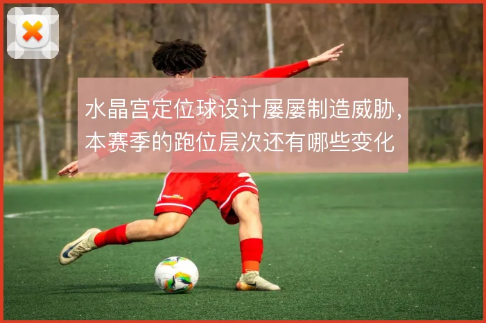 水晶宫定位球设计屡屡制造威胁，本赛季的跑位层次还有哪些变化