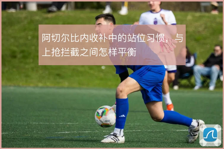 阿切尔比内收补中的站位习惯，与上抢拦截之间怎样平衡
