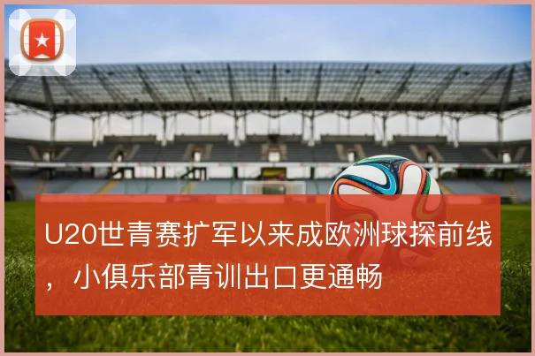U20世青赛扩军以来成欧洲球探前线，小俱乐部青训出口更通畅