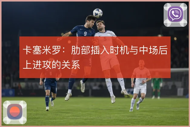 卡塞米罗：肋部插入时机与中场后上进攻的关系