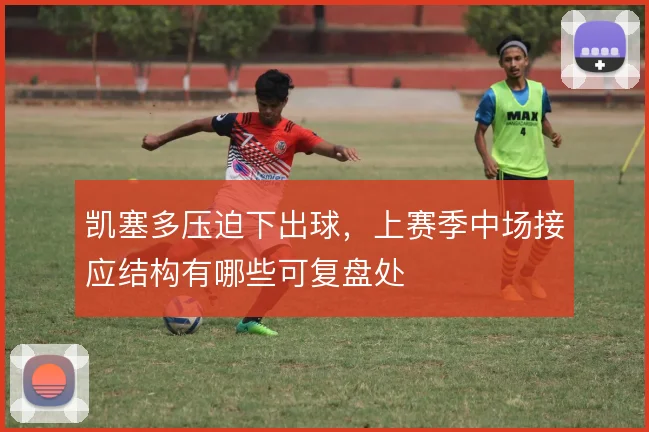 凯塞多压迫下出球，上赛季中场接应结构有哪些可复盘处