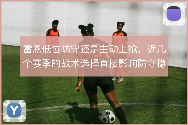 雷恩低位防守还是主动上抢，近几个赛季的战术选择直接影响防守稳定性