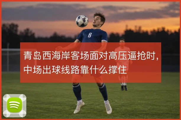 青岛西海岸客场面对高压逼抢时，中场出球线路靠什么撑住