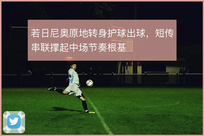 若日尼奥原地转身护球出球，短传串联撑起中场节奏根基