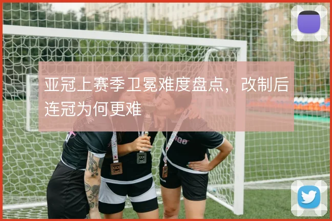 亚冠上赛季卫冕难度盘点,改制后连冠为何更难