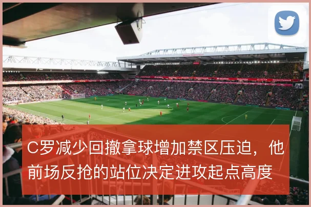 C罗减少回撤拿球增加禁区压迫，他前场反抢的站位决定进攻起点高度