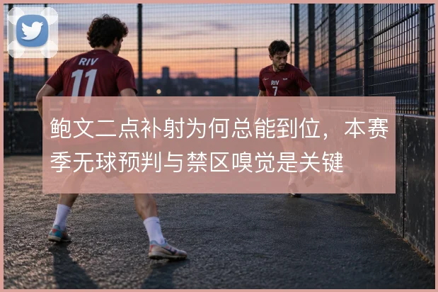 鲍文二点补射为何总能到位，本赛季无球预判与禁区嗅觉是关键
