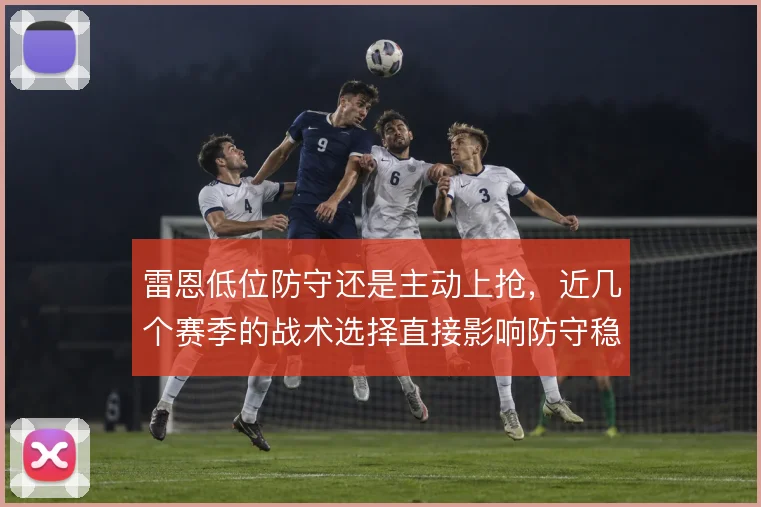 雷恩低位防守还是主动上抢，近几个赛季的战术选择直接影响防守稳定性
