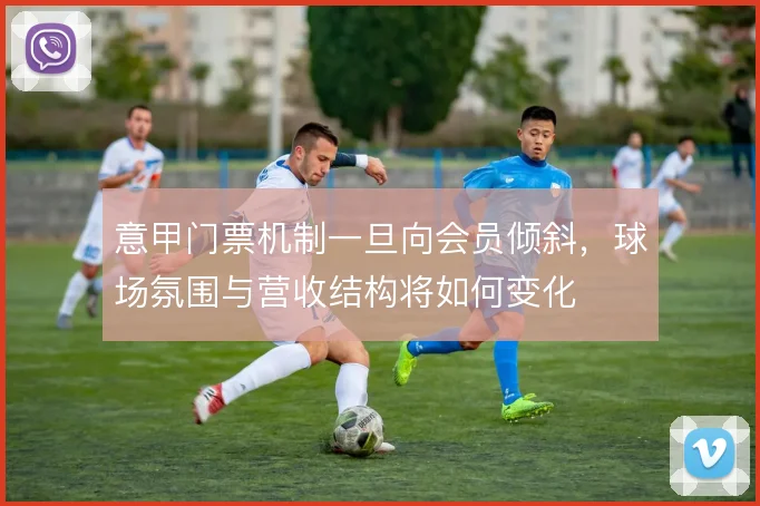 意甲门票机制一旦向会员倾斜，球场氛围与营收结构将如何变化