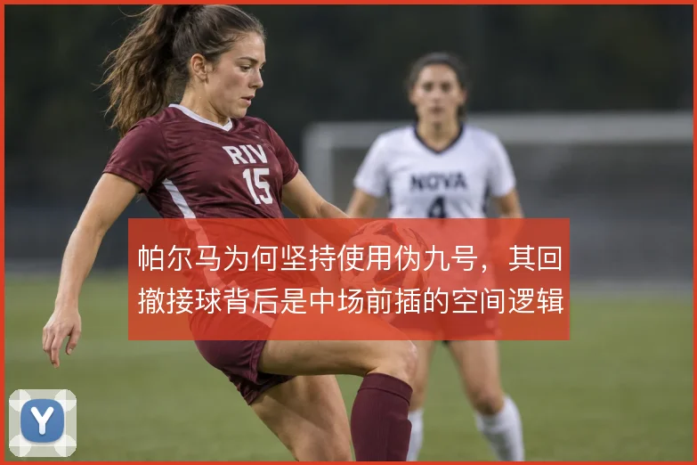 帕尔马为何坚持使用伪九号，其回撤接球背后是中场前插的空间逻辑