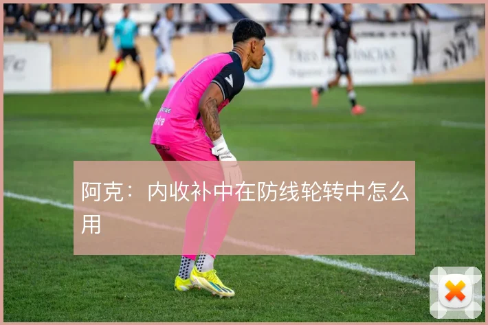阿克：内收补中在防线轮转中怎么用